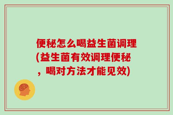 便秘怎么喝益生菌调理(益生菌有效调理便秘，喝对方法才能见效)