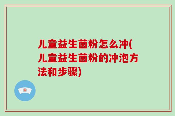 儿童益生菌粉怎么冲(儿童益生菌粉的冲泡方法和步骤)