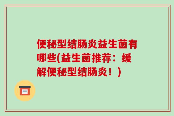 便秘型结肠炎益生菌有哪些(益生菌推荐：缓解便秘型结肠炎！)
