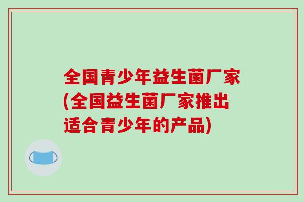 全国青少年益生菌厂家(全国益生菌厂家推出适合青少年的产品)