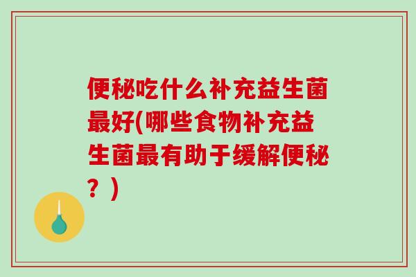 便秘吃什么补充益生菌最好(哪些食物补充益生菌最有助于缓解便秘？)