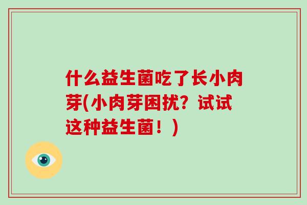 什么益生菌吃了长小肉芽(小肉芽困扰？试试这种益生菌！)