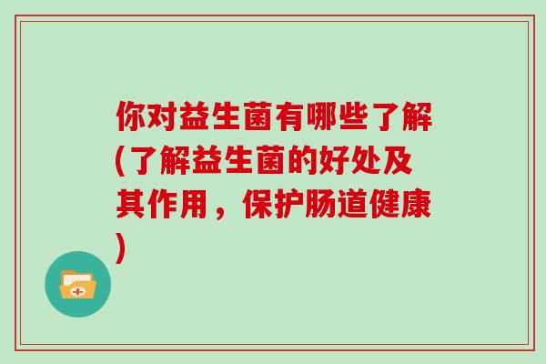 你对益生菌有哪些了解(了解益生菌的好处及其作用，保护肠道健康)
