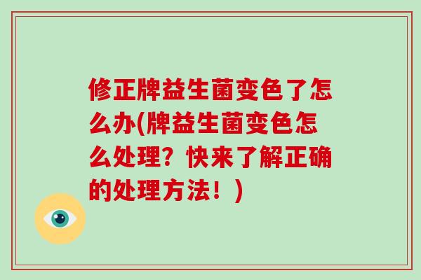 修正牌益生菌变色了怎么办(牌益生菌变色怎么处理？快来了解正确的处理方法！)