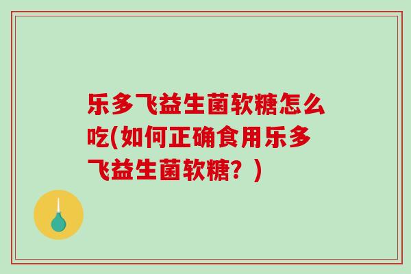 乐多飞益生菌软糖怎么吃(如何正确食用乐多飞益生菌软糖？)