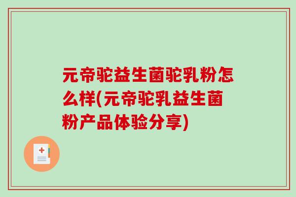 元帝驼益生菌驼乳粉怎么样(元帝驼乳益生菌粉产品体验分享)