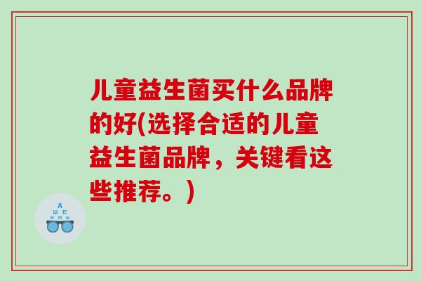 儿童益生菌买什么品牌的好(选择合适的儿童益生菌品牌，关键看这些推荐。)