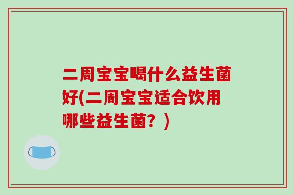 二周宝宝喝什么益生菌好(二周宝宝适合饮用哪些益生菌？)