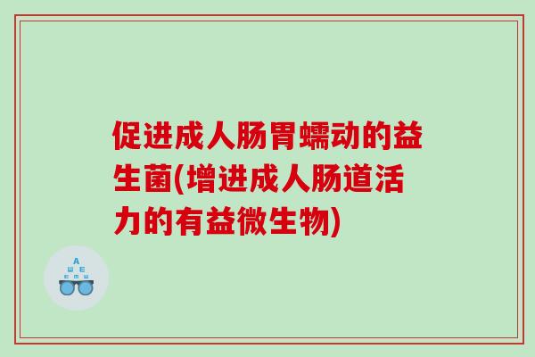 促进成人肠胃蠕动的益生菌(增进成人肠道活力的有益微生物)