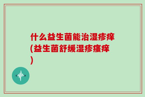 什么益生菌能治湿疹痒(益生菌舒缓湿疹瘙痒)