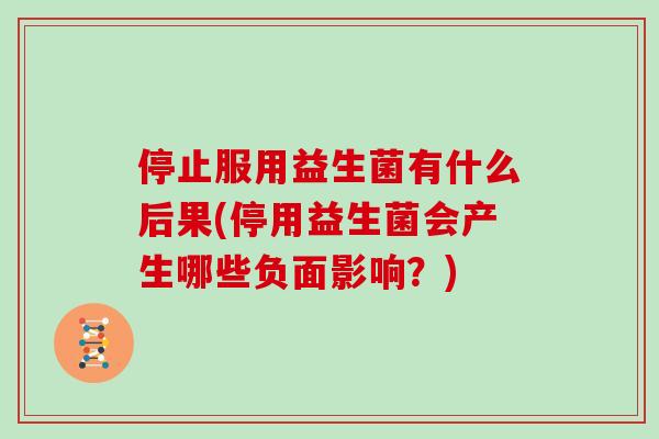 停止服用益生菌有什么后果(停用益生菌会产生哪些负面影响？)