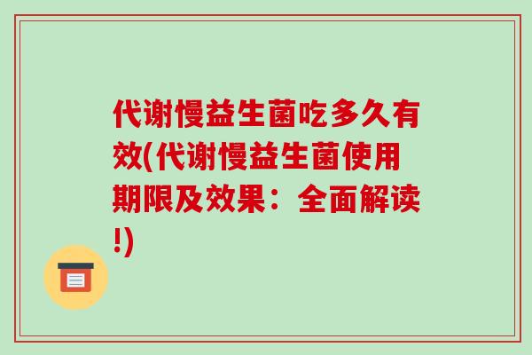 代谢慢益生菌吃多久有效(代谢慢益生菌使用期限及效果：全面解读!)