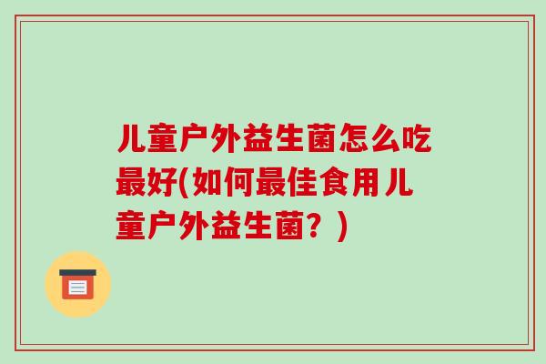 儿童户外益生菌怎么吃最好(如何最佳食用儿童户外益生菌？)