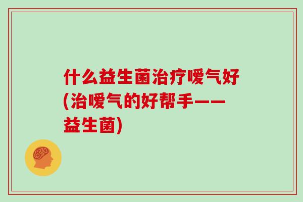 什么益生菌治疗嗳气好(治嗳气的好帮手——益生菌)