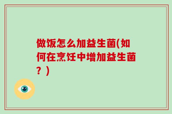 做饭怎么加益生菌(如何在烹饪中增加益生菌？)