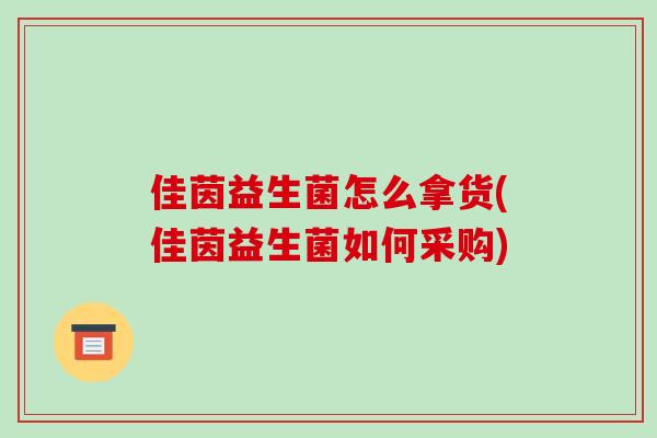 佳茵益生菌怎么拿货(佳茵益生菌如何采购)