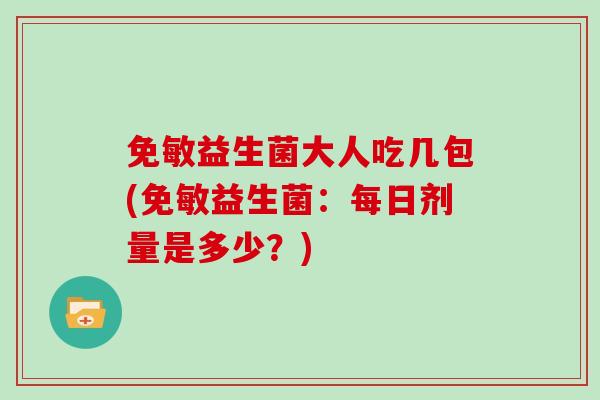 免敏益生菌大人吃几包(免敏益生菌：每日剂量是多少？)
