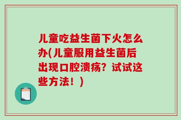 儿童吃益生菌下火怎么办(儿童服用益生菌后出现?试试这些方法!) 儿童吃益生菌下火怎么办(儿童服用益生菌后出现?试试这些方法!)