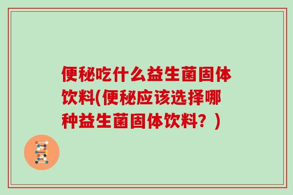 吃什么益生菌固体饮料(应该选择哪种益生菌固体饮料?) 吃什么益生菌固体饮料(应该选择哪种益生菌固体饮料?)