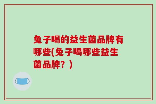 兔子喝的益生菌品牌有哪些(兔子喝哪些益生菌品牌？)