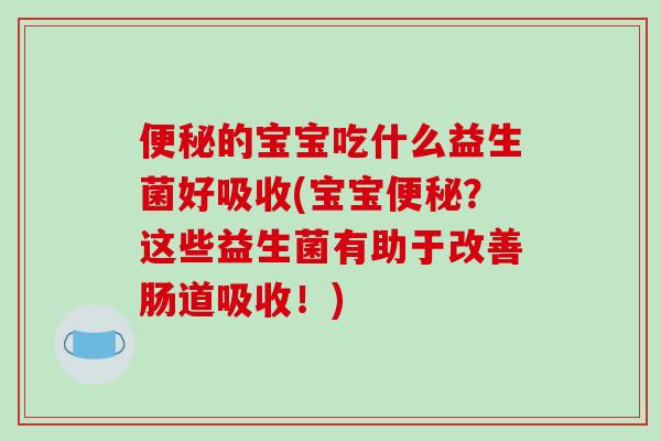 便秘的宝宝吃什么益生菌好吸收(宝宝便秘？这些益生菌有助于改善肠道吸收！)