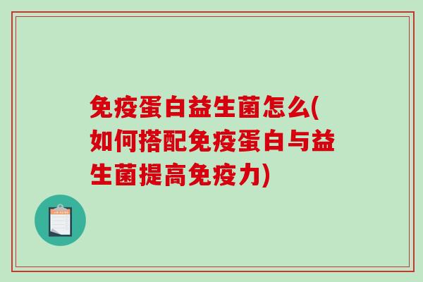 免疫蛋白益生菌怎么(如何搭配免疫蛋白与益生菌提高免疫力)