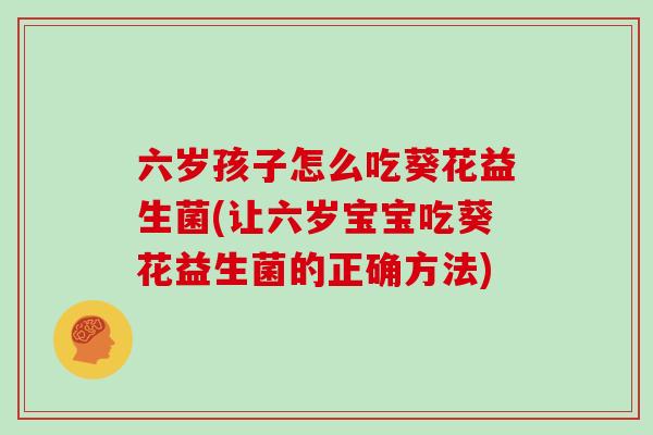 六岁孩子怎么吃葵花益生菌(让六岁宝宝吃葵花益生菌的正确方法)