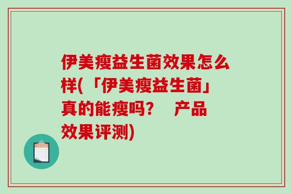 伊美瘦益生菌效果怎么样(「伊美瘦益生菌」真的能瘦吗? 产品效果评测) 伊美瘦益生菌效果怎么样(「伊美瘦益生菌」真的能瘦吗? 产品效果评测)