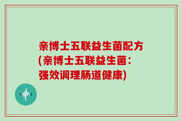 亲博士五联益生菌配方(亲博士五联益生菌:强效调理肠道健康) 亲博士五联益生菌配方(亲博士五联益生菌:强效调理肠道健康)