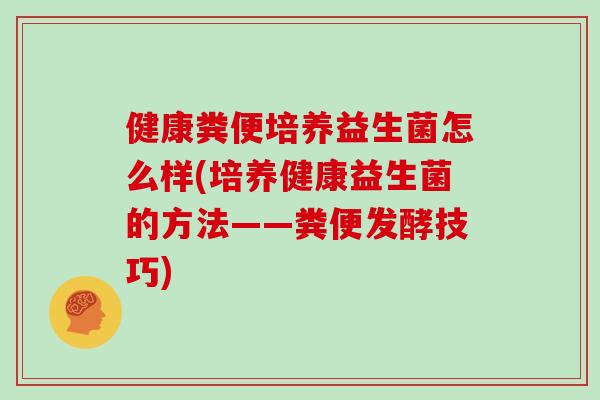 健康粪便培养益生菌怎么样(培养健康益生菌的方法——粪便发酵技巧)