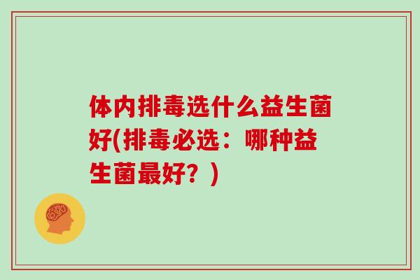 体内排毒选什么益生菌好(排毒必选：哪种益生菌最好？)