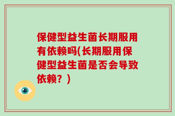 保健型益生菌长期服用有依赖吗(长期服用保健型益生菌是否会导致依赖?) 保健型益生菌长期服用有依赖吗(长期服用保健型益生菌是否会导致依赖?)
