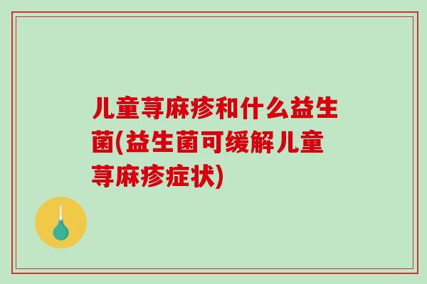 儿童荨麻疹和什么益生菌(益生菌可缓解儿童荨麻疹症状)
