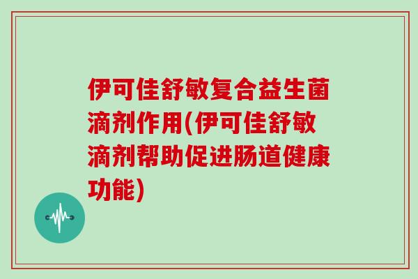 伊可佳舒敏复合益生菌滴剂作用(伊可佳舒敏滴剂帮助促进肠道健康功能) 伊可佳舒敏复合益生菌滴剂作用(伊可佳舒敏滴剂帮助促进肠道健康功能)