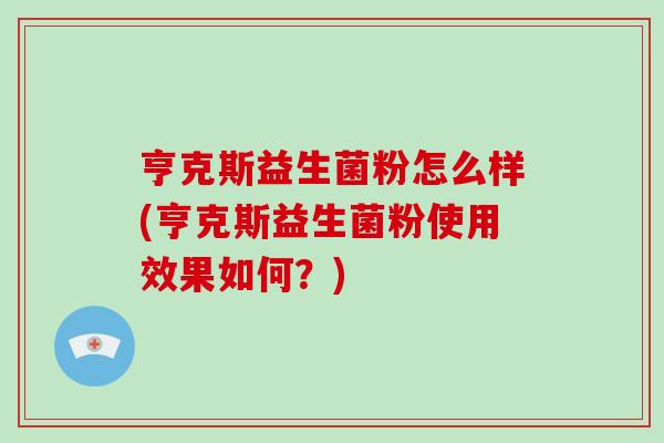 亨克斯益生菌粉怎么样(亨克斯益生菌粉使用效果如何？)