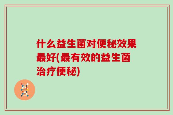 什么益生菌对便秘效果最好(最有效的益生菌治疗便秘)