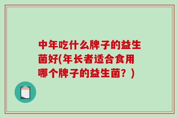 中年吃什么牌子的益生菌好(年长者适合食用哪个牌子的益生菌？)