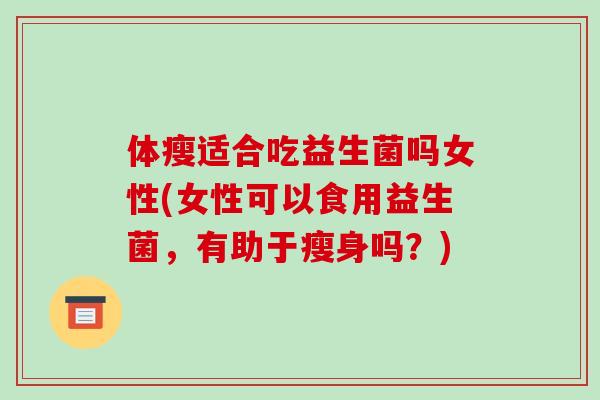 体瘦适合吃益生菌吗女性(女性可以食用益生菌，有助于瘦身吗？)
