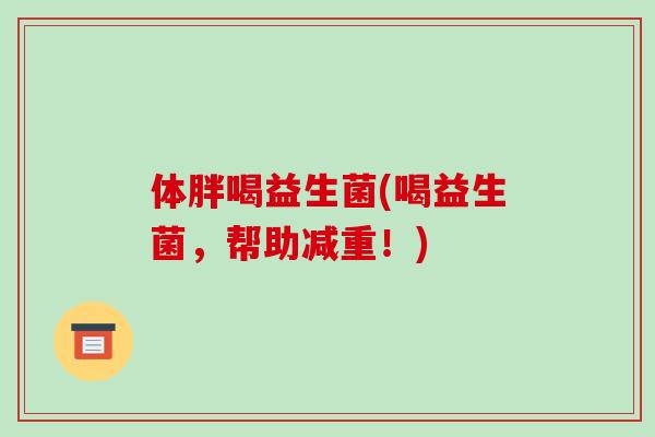 体胖喝益生菌(喝益生菌，帮助减重！)