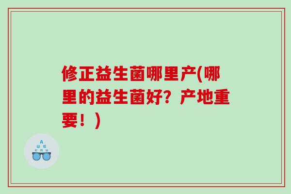 修正益生菌哪里产(哪里的益生菌好？产地重要！)