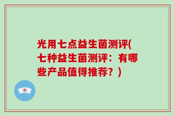 光用七点益生菌测评(七种益生菌测评：有哪些产品值得推荐？)