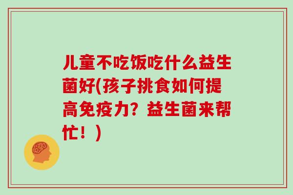 儿童不吃饭吃什么益生菌好(孩子挑食如何提高免疫力？益生菌来帮忙！)