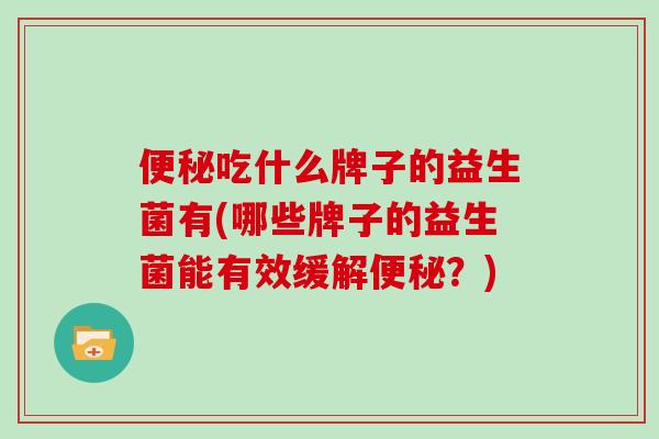 便秘吃什么牌子的益生菌有(哪些牌子的益生菌能有效缓解便秘？)