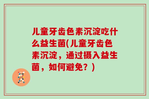 儿童牙齿色素沉淀吃什么益生菌(儿童牙齿色素沉淀,通过摄入益生菌,如何避免?) 儿童牙齿色素沉淀吃什么益生菌(儿童牙齿色素沉淀,通过摄入益生菌,如何避免?)
