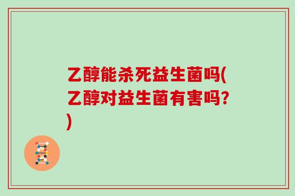 乙醇能杀死益生菌吗(乙醇对益生菌有害吗？)