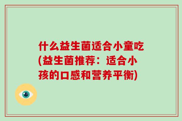 什么益生菌适合小童吃(益生菌推荐:适合小孩的口感和营养平衡) 什么益生菌适合小童吃(益生菌推荐:适合小孩的口感和营养平衡)
