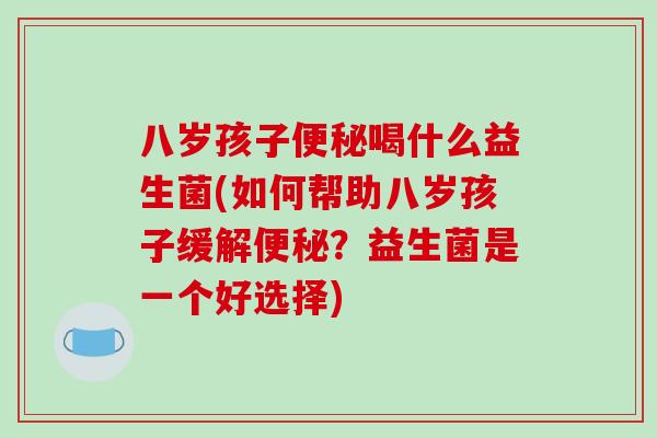 八岁孩子便秘喝什么益生菌(如何帮助八岁孩子缓解便秘？益生菌是一个好选择)