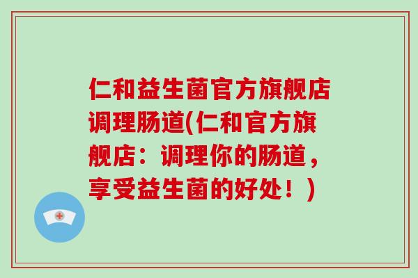 仁和益生菌官方旗舰店调理肠道(仁和官方旗舰店：调理你的肠道，享受益生菌的好处！)