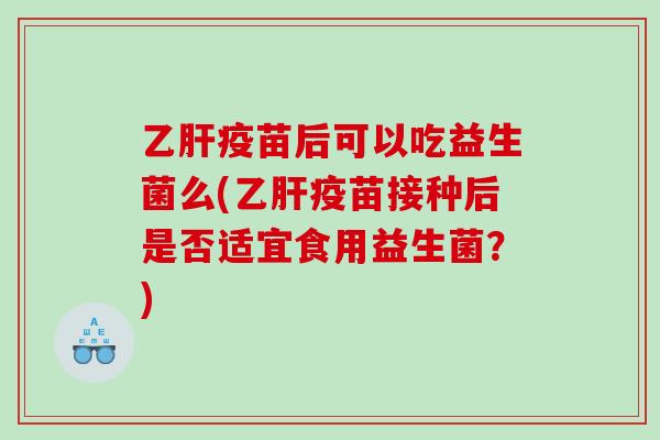 乙肝疫苗后可以吃益生菌么(乙肝疫苗接种后是否适宜食用益生菌？)