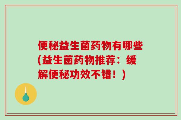 便秘益生菌药物有哪些(益生菌药物推荐：缓解便秘功效不错！)